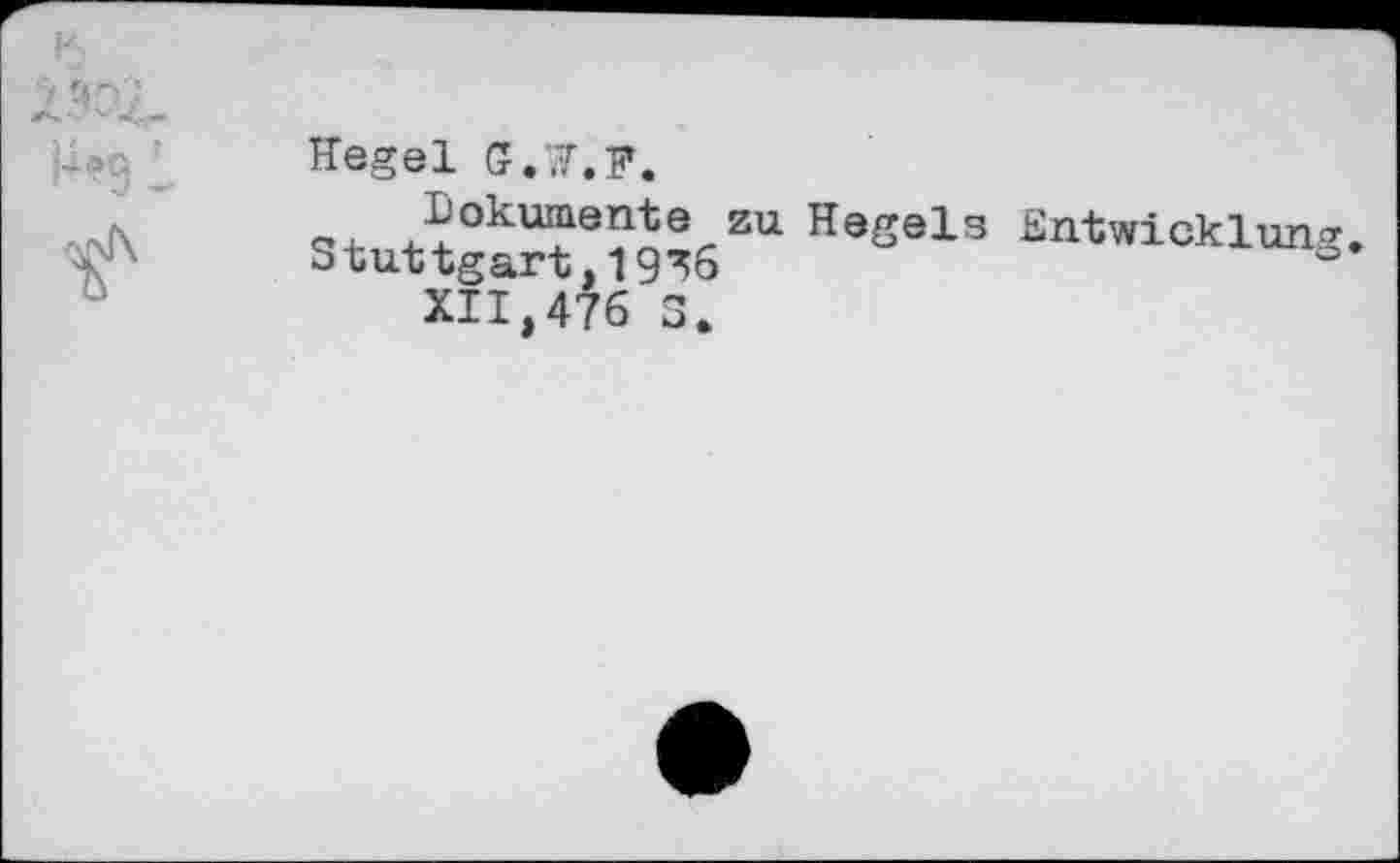 ﻿Hegel G.7.F.
Dokumente zu Hegels Entwicklung, Stuttgart.19^6
XII,476 3,